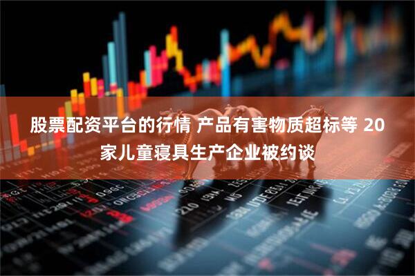 股票配资平台的行情 产品有害物质超标等 20家儿童寝具生产企业被约谈