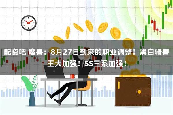 配资吧 魔兽：8月27日到来的职业调整！黑白骑兽王大加强！SS三系加强！