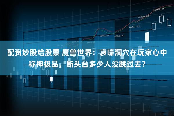 配资炒股给股票 魔兽世界：哀嚎洞穴在玩家心中称神极品，断头台多少人没跳过去？