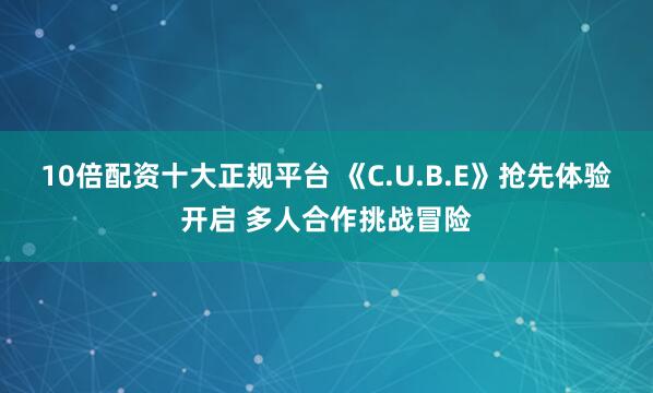 10倍配资十大正规平台 《C.U.B.E》抢先体验开启 多人合作挑战冒险