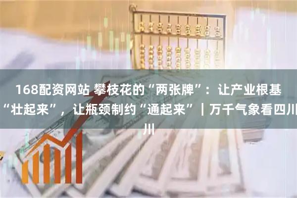 168配资网站 攀枝花的“两张牌”：让产业根基“壮起来”，让瓶颈制约“通起来”｜万千气象看四川