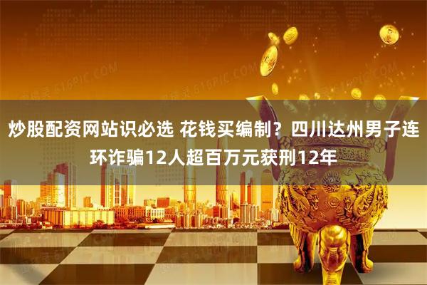 炒股配资网站识必选 花钱买编制？四川达州男子连环诈骗12人超百万元获刑12年