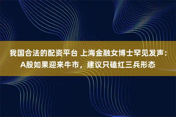 我国合法的配资平台 上海金融女博士罕见发声：A股如果迎来牛市，建议只磕红三兵形态