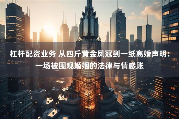 杠杆配资业务 从四斤黄金凤冠到一纸离婚声明：一场被围观婚姻的法律与情感账