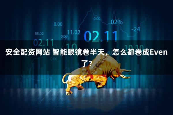 安全配资网站 智能眼镜卷半天，怎么都卷成Even了？